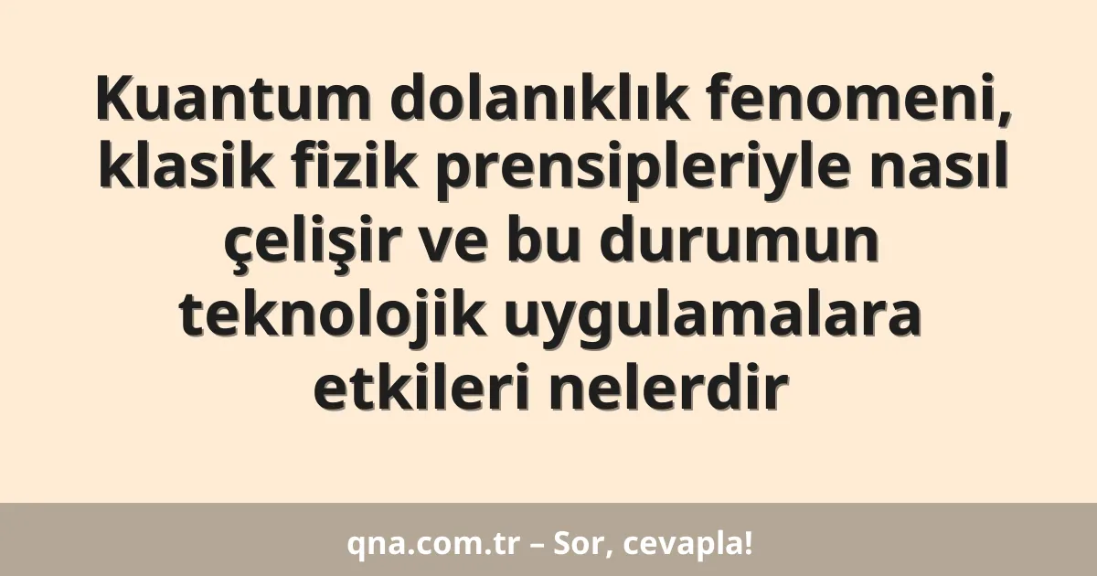 Kuantum dolanıklık fenomeni, klasik fizik prensipleriyle nasıl çelişir ve bu durumun teknolojik uygulamalara etkileri nelerdir