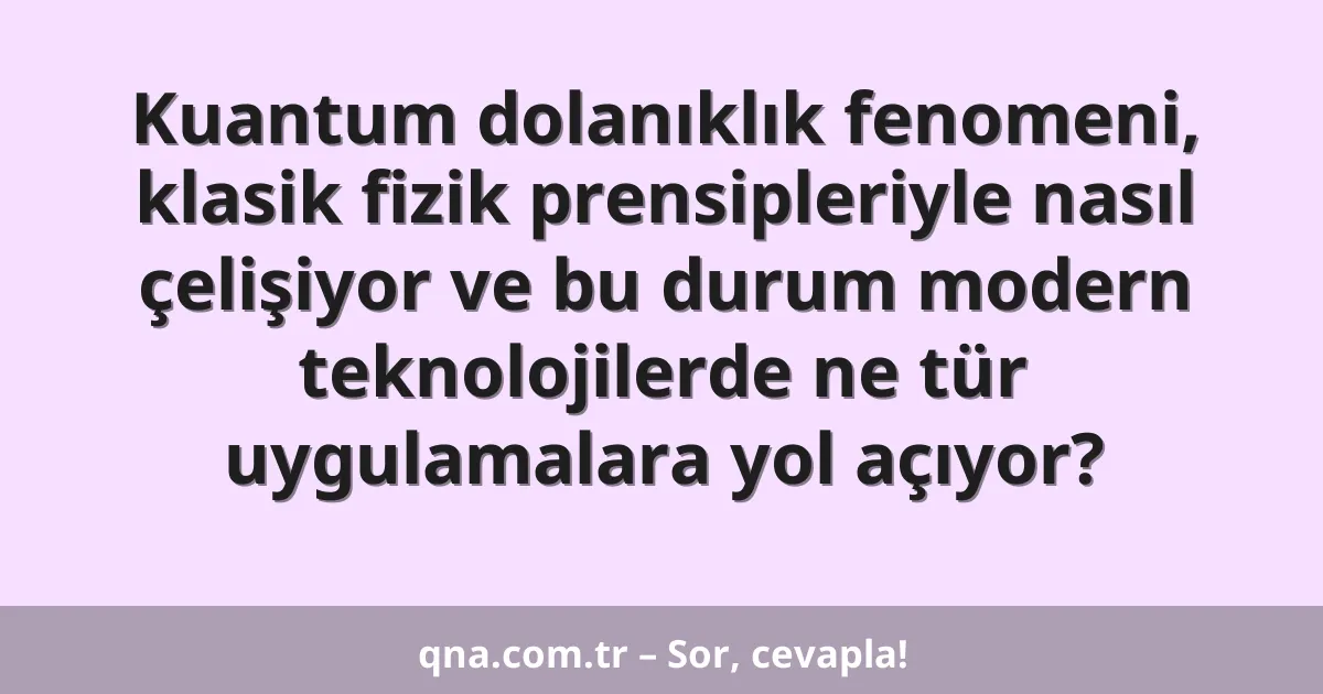 Kuantum dolanıklık fenomeni, klasik fizik prensipleriyle nasıl çelişiyor ve bu durum modern teknolojilerde ne tür uygulamalara yol açıyor?