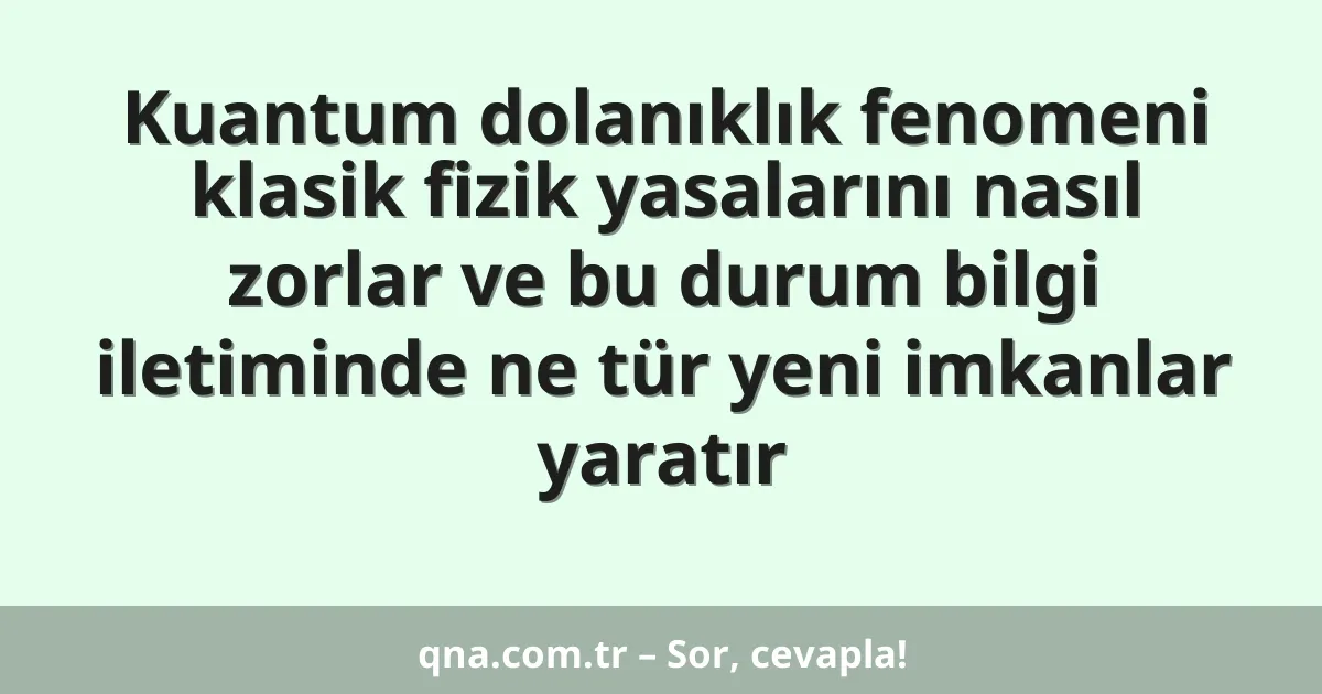 Kuantum dolanıklık fenomeni klasik fizik yasalarını nasıl zorlar ve bu durum bilgi iletiminde ne tür yeni imkanlar yaratır