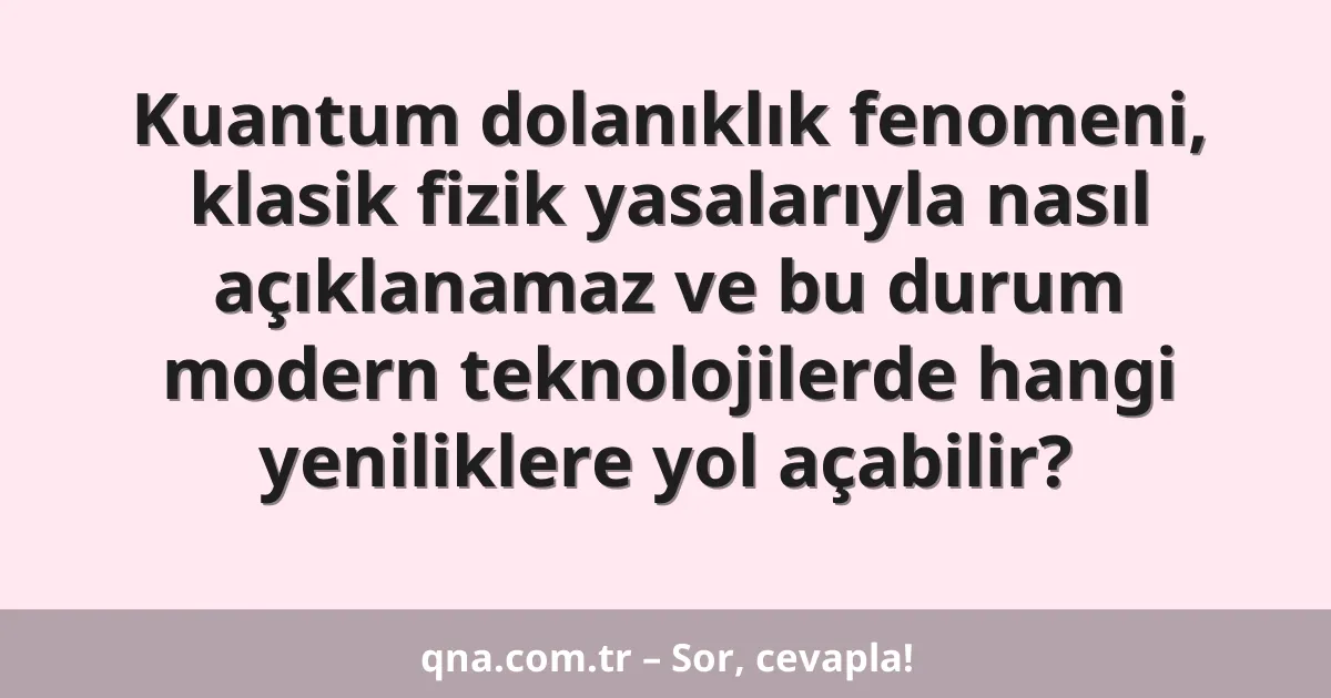 Kuantum dolanıklık fenomeni, klasik fizik yasalarıyla nasıl açıklanamaz ve bu durum modern teknolojilerde hangi yeniliklere yol açabilir?