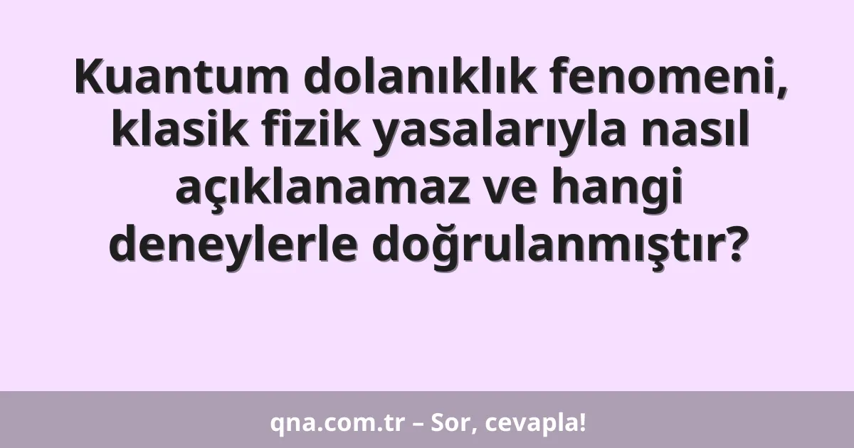Kuantum dolanıklık fenomeni, klasik fizik yasalarıyla nasıl açıklanamaz ve hangi deneylerle doğrulanmıştır?