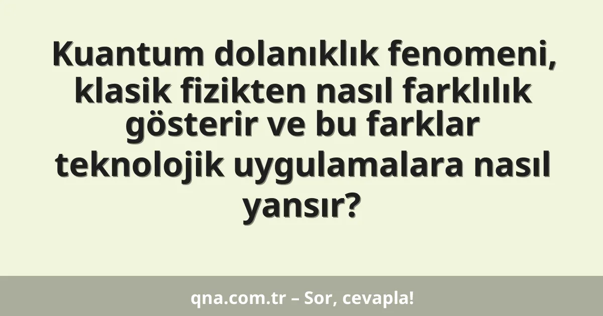 Kuantum dolanıklık fenomeni, klasik fizikten nasıl farklılık gösterir ve bu farklar teknolojik uygulamalara nasıl yansır?