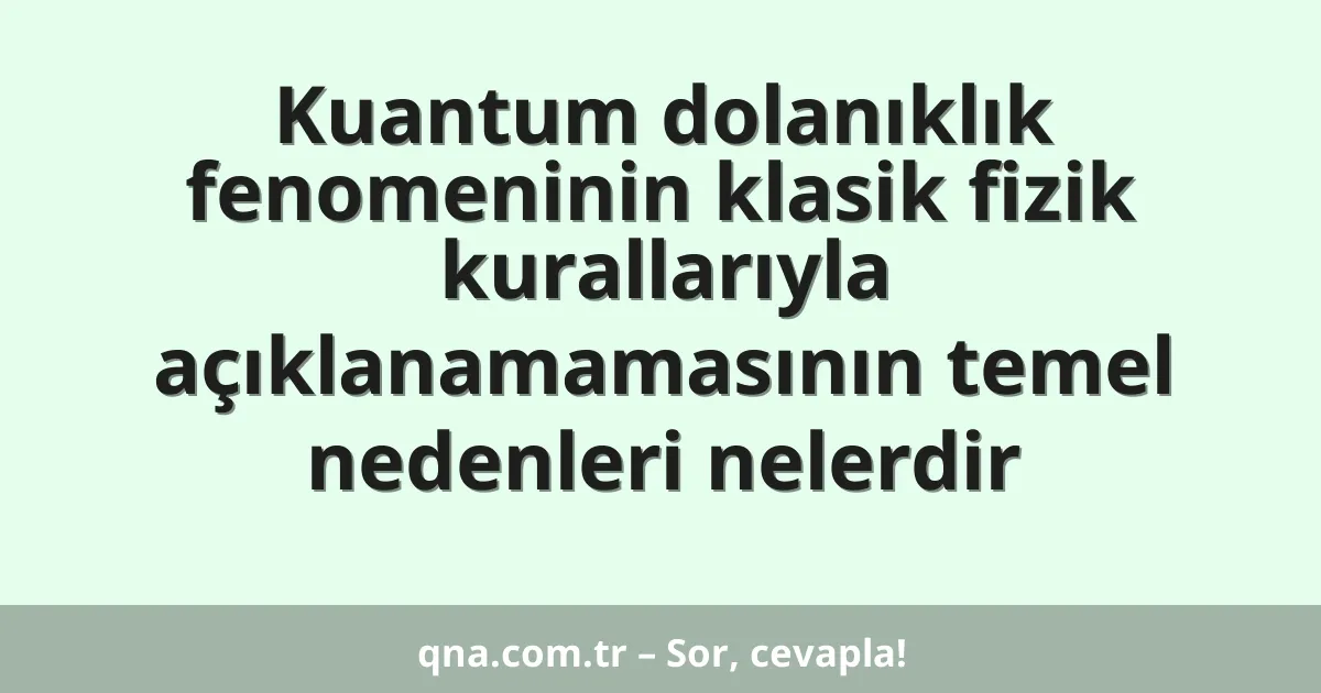 Kuantum dolanıklık fenomeninin klasik fizik kurallarıyla açıklanamamasının temel nedenleri nelerdir