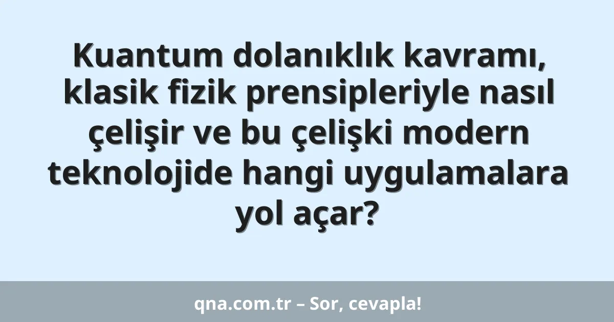 Kuantum dolanıklık kavramı, klasik fizik prensipleriyle nasıl çelişir ve bu çelişki modern teknolojide hangi uygulamalara yol açar?