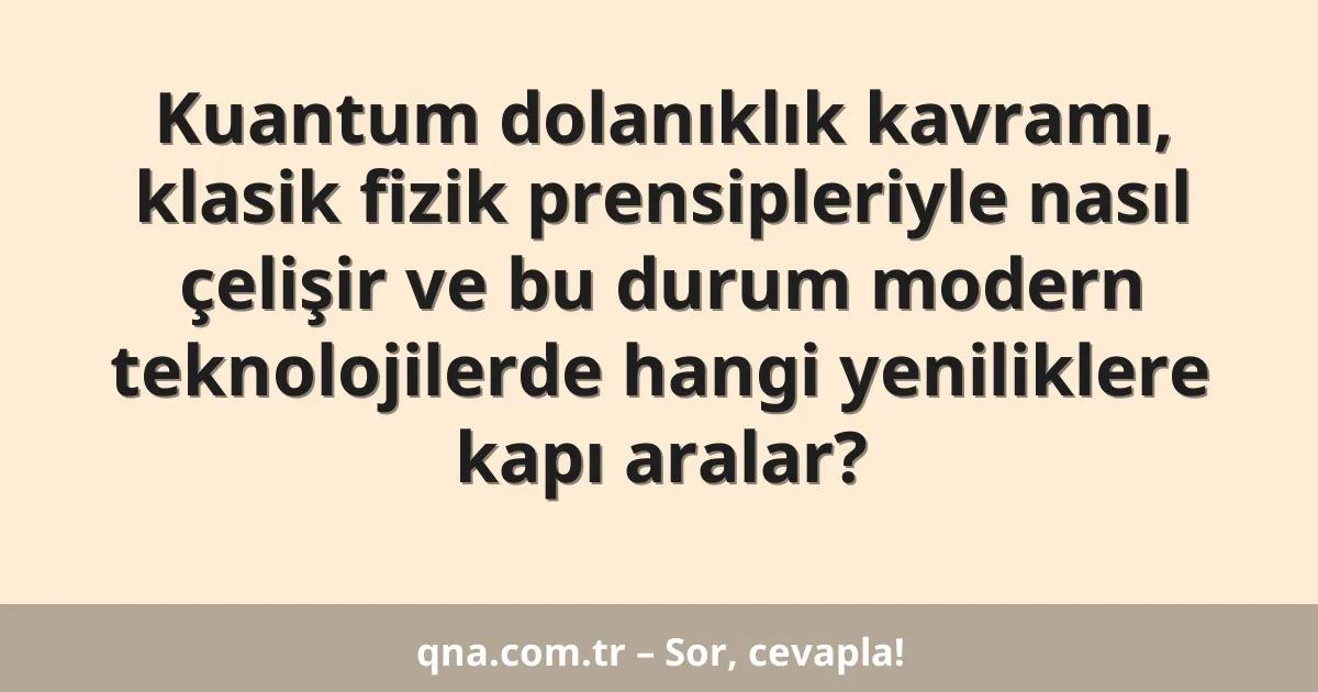 Kuantum dolanıklık kavramı, klasik fizik prensipleriyle nasıl çelişir ve bu durum modern teknolojilerde hangi yeniliklere kapı aralar?