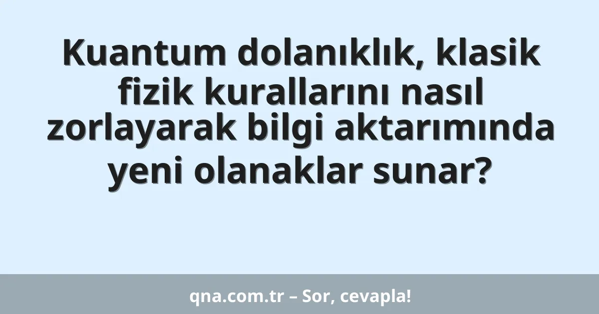 Kuantum dolanıklık, klasik fizik kurallarını nasıl zorlayarak bilgi aktarımında yeni olanaklar sunar?