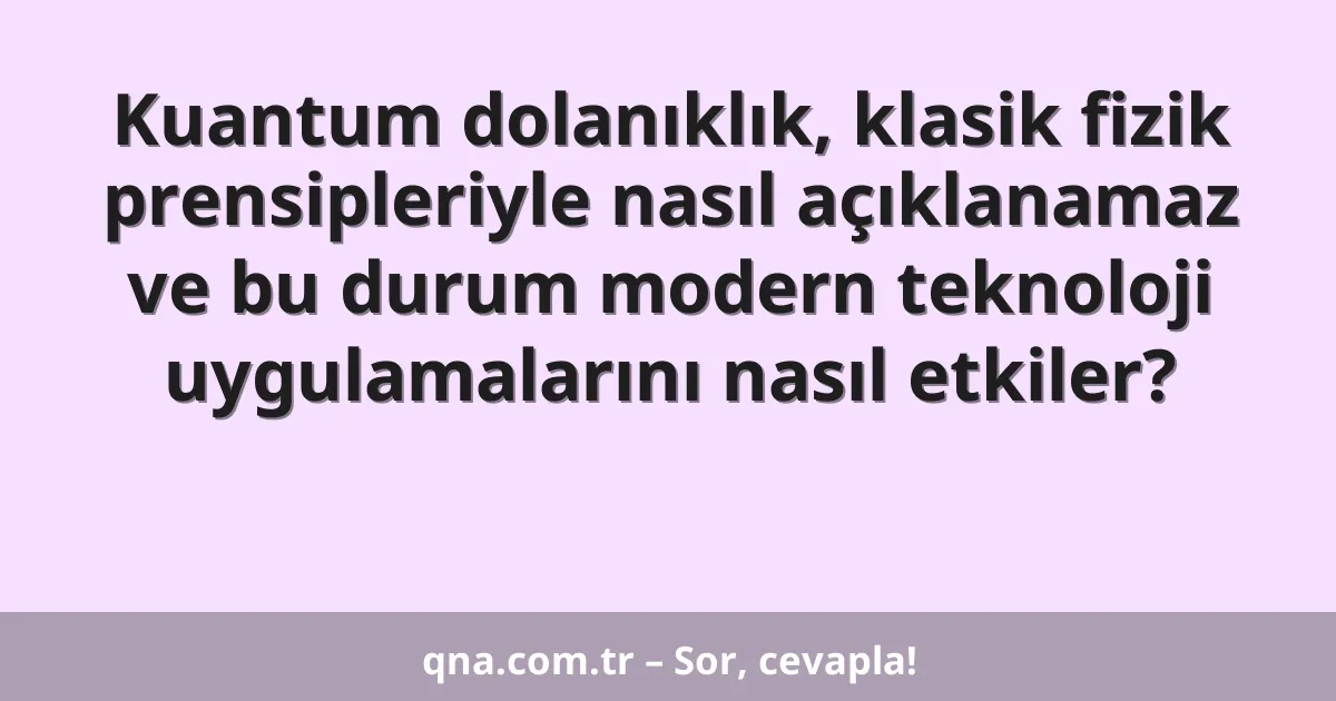 Kuantum dolanıklık, klasik fizik prensipleriyle nasıl açıklanamaz ve bu durum modern teknoloji uygulamalarını nasıl etkiler?