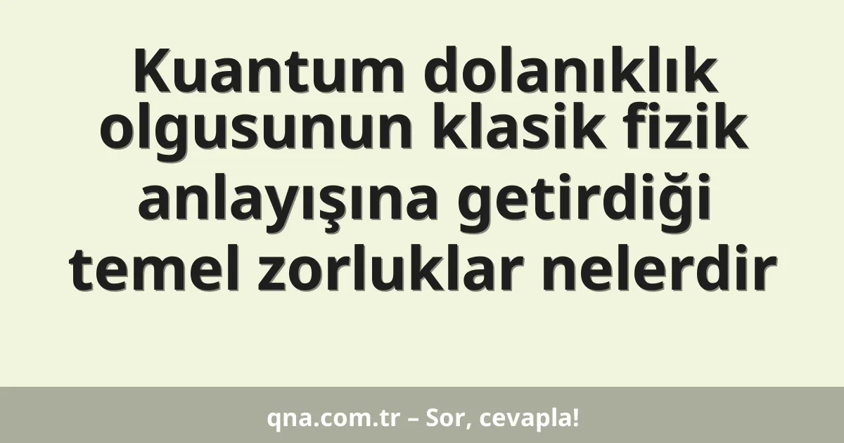 Kuantum dolanıklık olgusunun klasik fizik anlayışına getirdiği temel zorluklar nelerdir