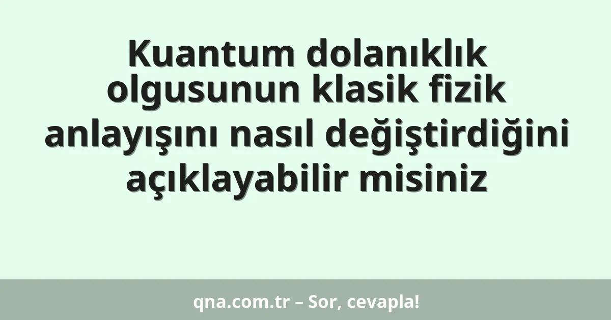 Kuantum dolanıklık olgusunun klasik fizik anlayışını nasıl değiştirdiğini açıklayabilir misiniz