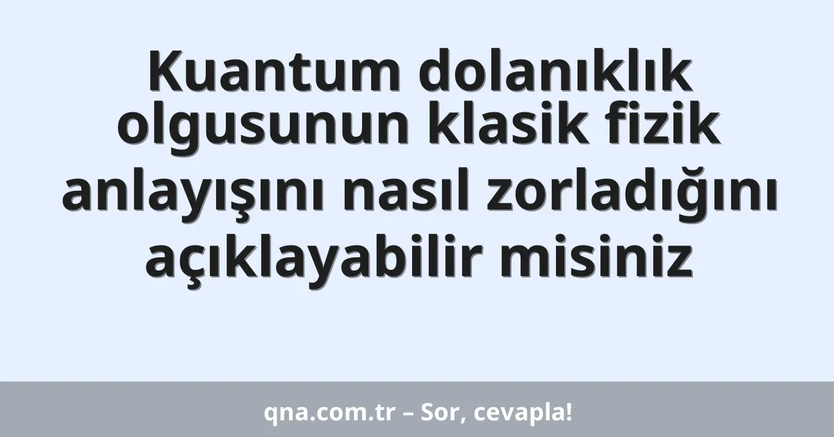 Kuantum dolanıklık olgusunun klasik fizik anlayışını nasıl zorladığını açıklayabilir misiniz