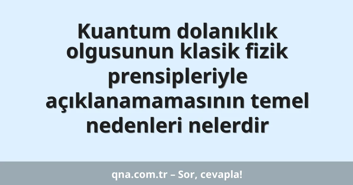 Kuantum dolanıklık olgusunun klasik fizik prensipleriyle açıklanamamasının temel nedenleri nelerdir