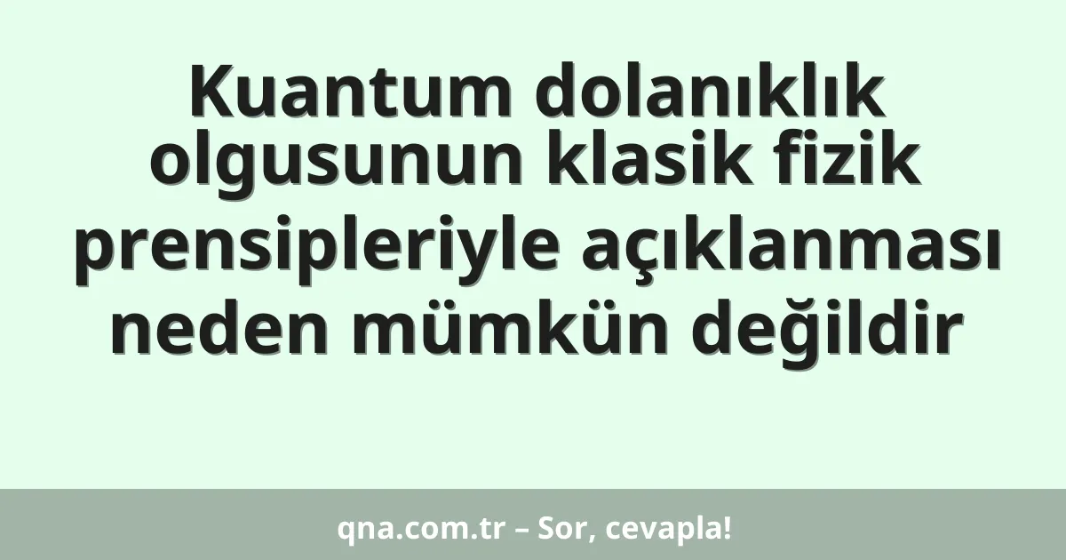 Kuantum dolanıklık olgusunun klasik fizik prensipleriyle açıklanması neden mümkün değildir