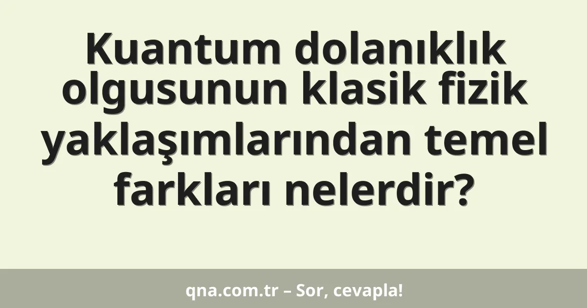 Kuantum dolanıklık olgusunun klasik fizik yaklaşımlarından temel farkları nelerdir?