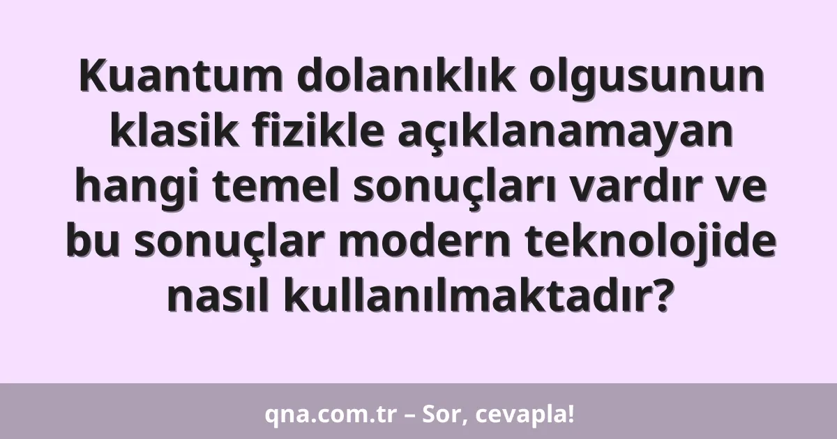 Kuantum dolanıklık olgusunun klasik fizikle açıklanamayan hangi temel sonuçları vardır ve bu sonuçlar modern teknolojide nasıl kullanılmaktadır?