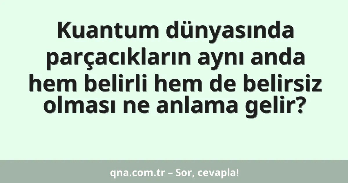 Kuantum dünyasında parçacıkların aynı anda hem belirli hem de belirsiz olması ne anlama gelir?
