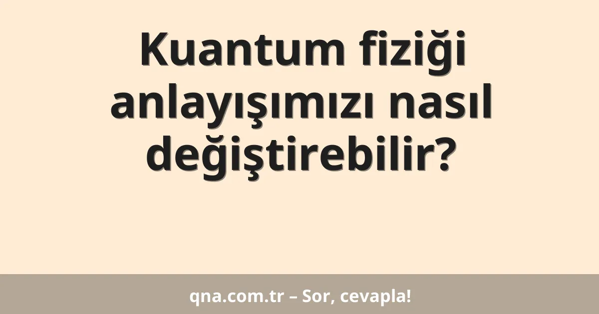 Kuantum fiziği anlayışımızı nasıl değiştirebilir?
