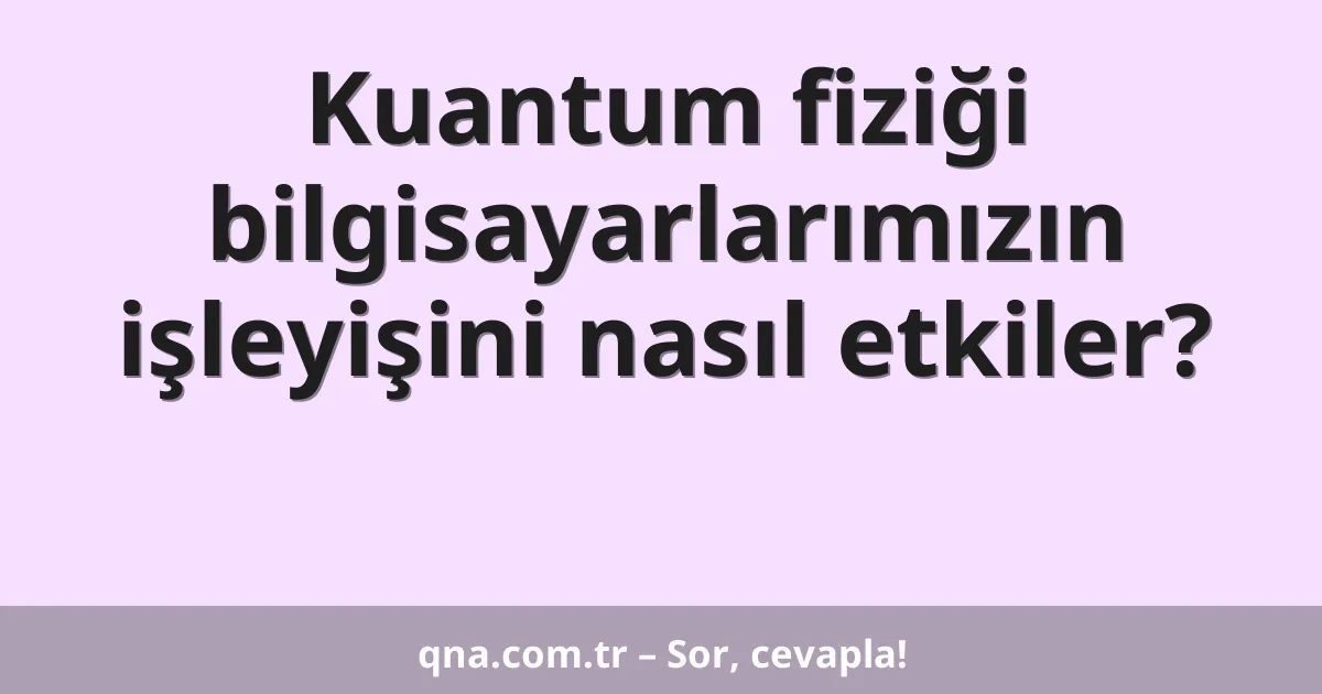 Kuantum fiziği bilgisayarlarımızın işleyişini nasıl etkiler?