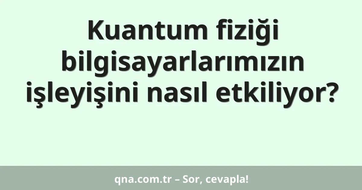 Kuantum fiziği bilgisayarlarımızın işleyişini nasıl etkiliyor?