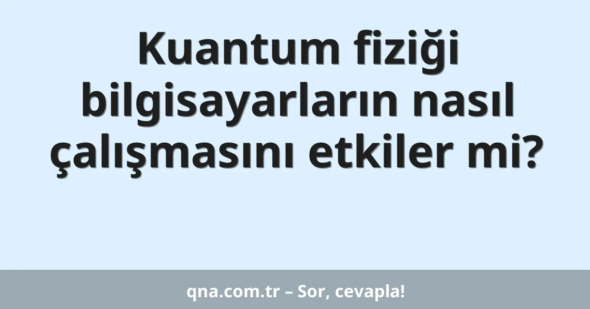 Kuantum fiziği bilgisayarların nasıl çalışmasını etkiler mi?
