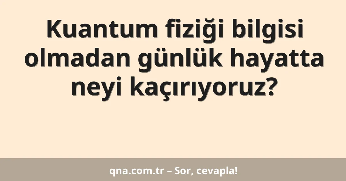 Kuantum fiziği bilgisi olmadan günlük hayatta neyi kaçırıyoruz?