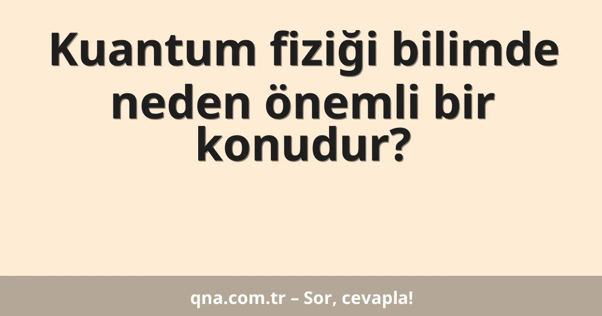 Kuantum fiziği bilimde neden önemli bir konudur?