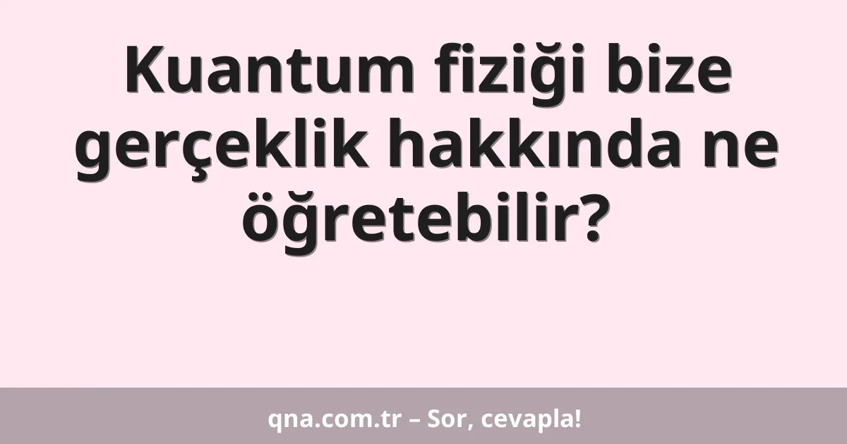 Kuantum fiziği bize gerçeklik hakkında ne öğretebilir?