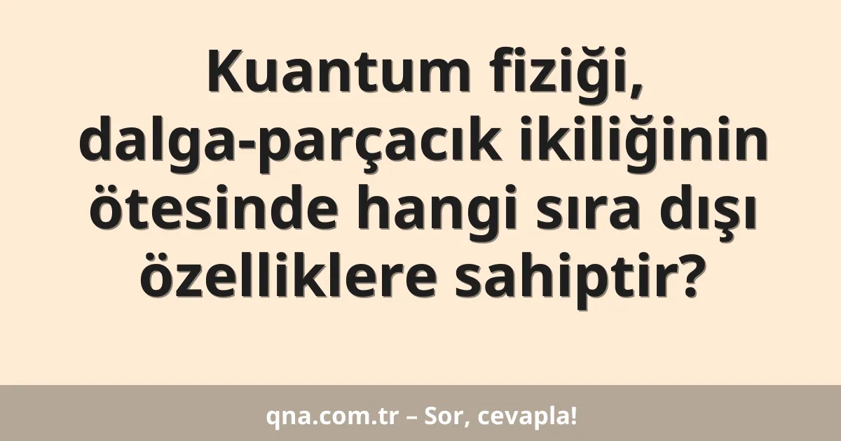 Kuantum fiziği, dalga-parçacık ikiliğinin ötesinde hangi sıra dışı özelliklere sahiptir?