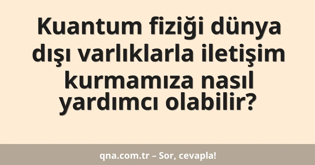 Kuantum fiziği dünya dışı varlıklarla iletişim kurmamıza nasıl yardımcı olabilir?