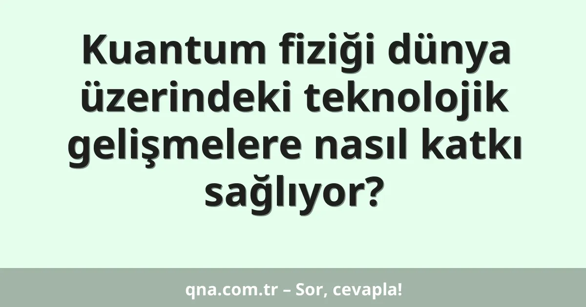 Kuantum fiziği dünya üzerindeki teknolojik gelişmelere nasıl katkı sağlıyor?