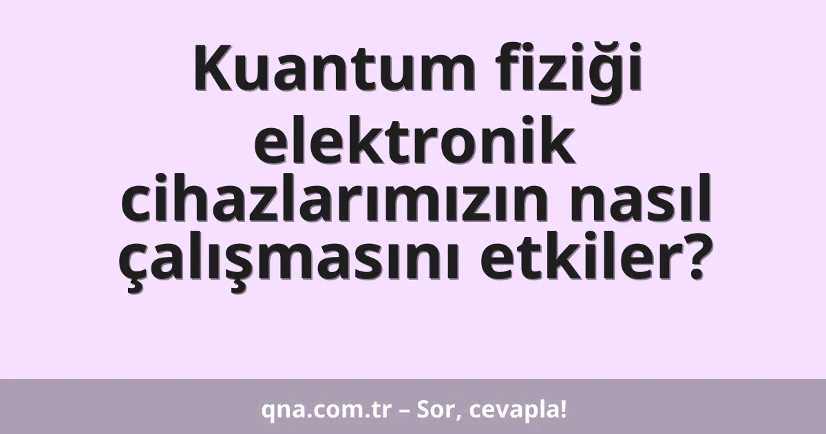 Kuantum fiziği elektronik cihazlarımızın nasıl çalışmasını etkiler?