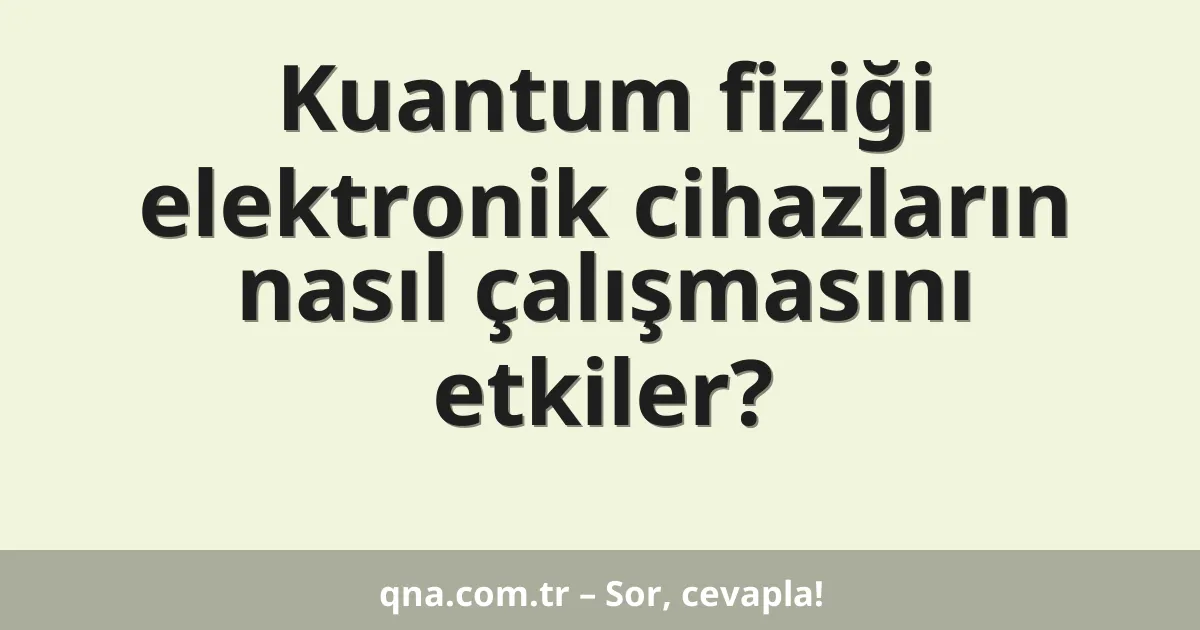 Kuantum fiziği elektronik cihazların nasıl çalışmasını etkiler?