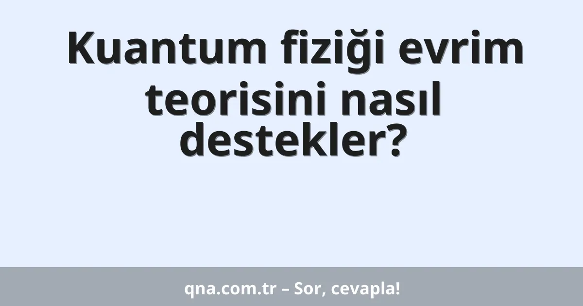 Kuantum fiziği evrim teorisini nasıl destekler?