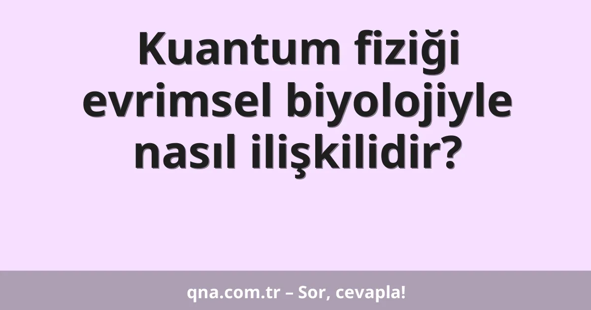 Kuantum fiziği evrimsel biyolojiyle nasıl ilişkilidir?