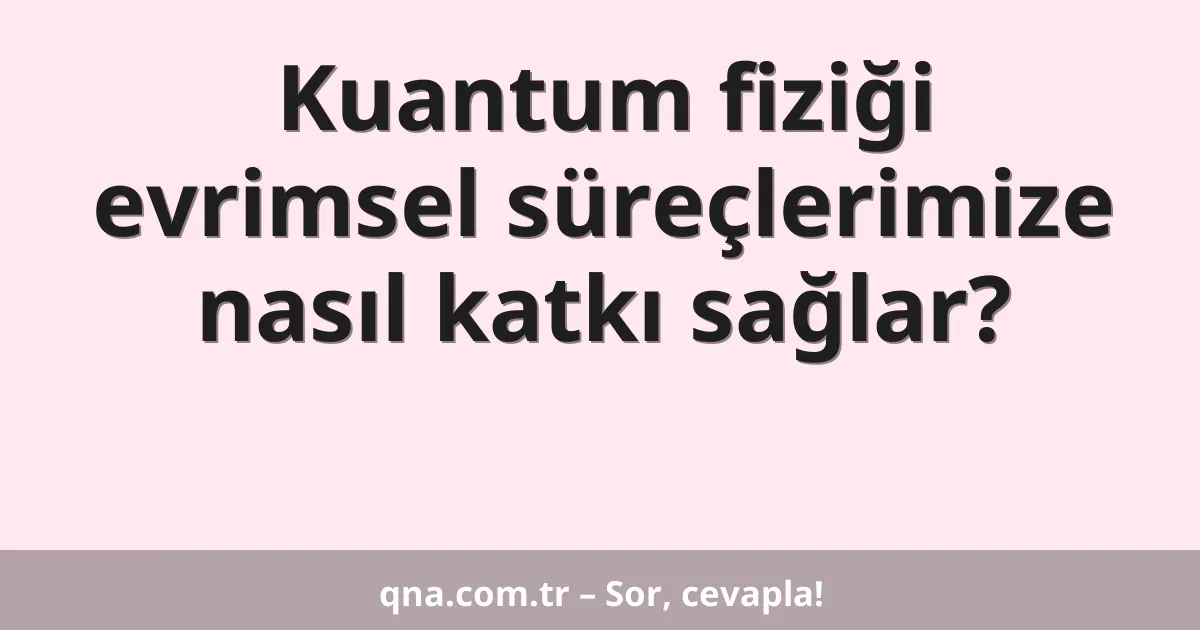 Kuantum fiziği evrimsel süreçlerimize nasıl katkı sağlar?
