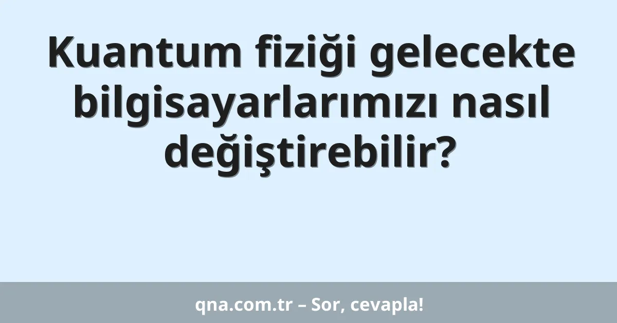 Kuantum fiziği gelecekte bilgisayarlarımızı nasıl değiştirebilir?