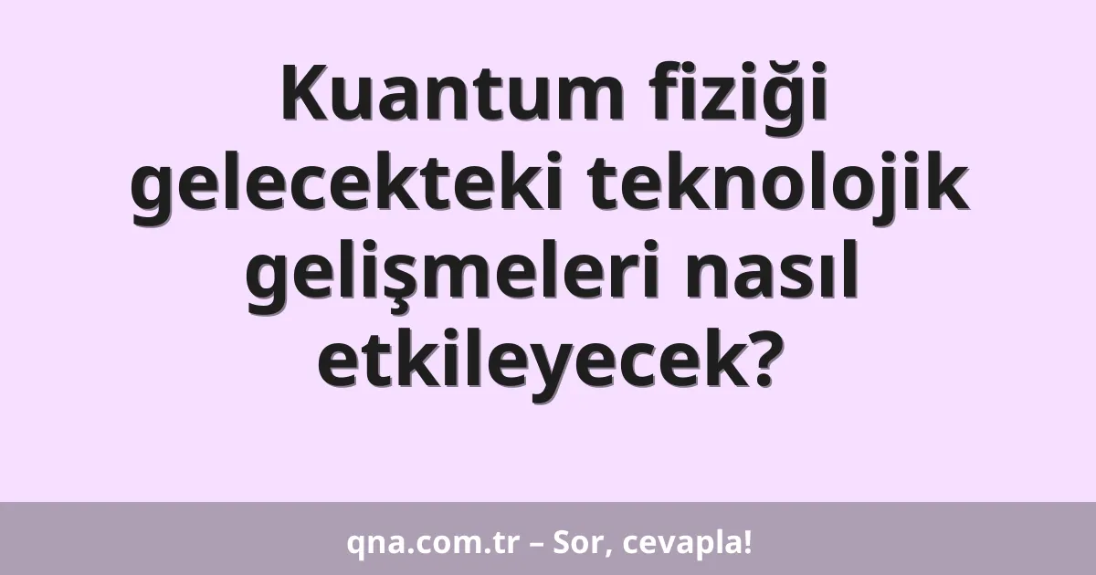 Kuantum fiziği gelecekteki teknolojik gelişmeleri nasıl etkileyecek?