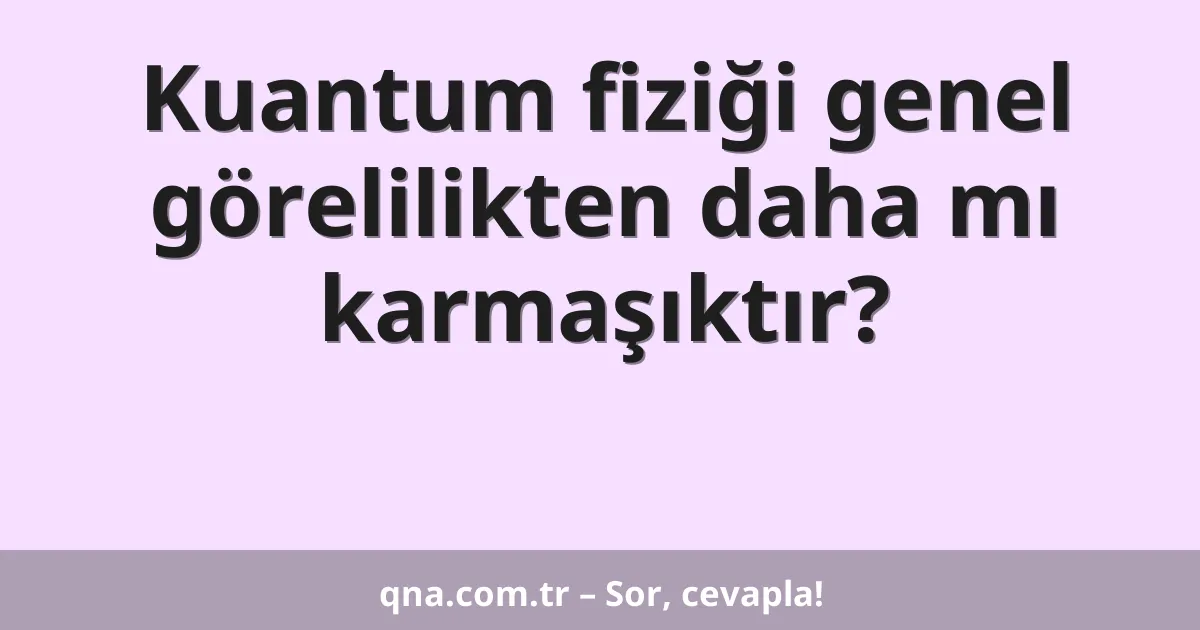 Kuantum fiziği genel görelilikten daha mı karmaşıktır?
