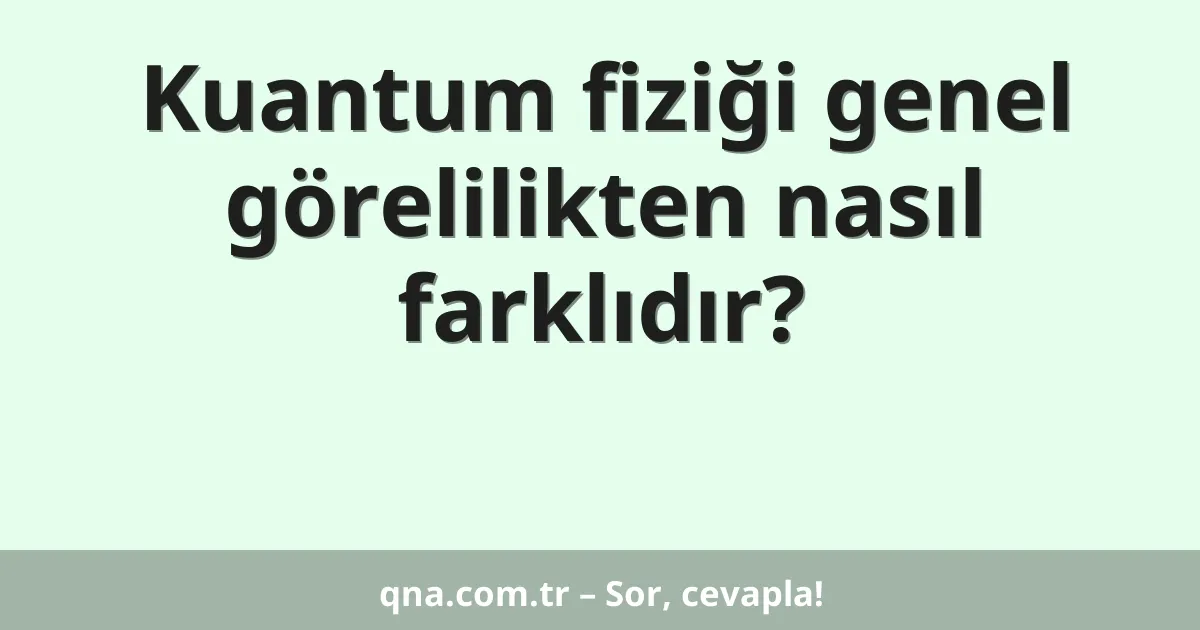 Kuantum fiziği genel görelilikten nasıl farklıdır?