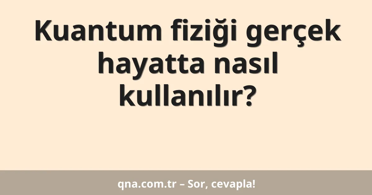 Kuantum fiziği gerçek hayatta nasıl kullanılır?