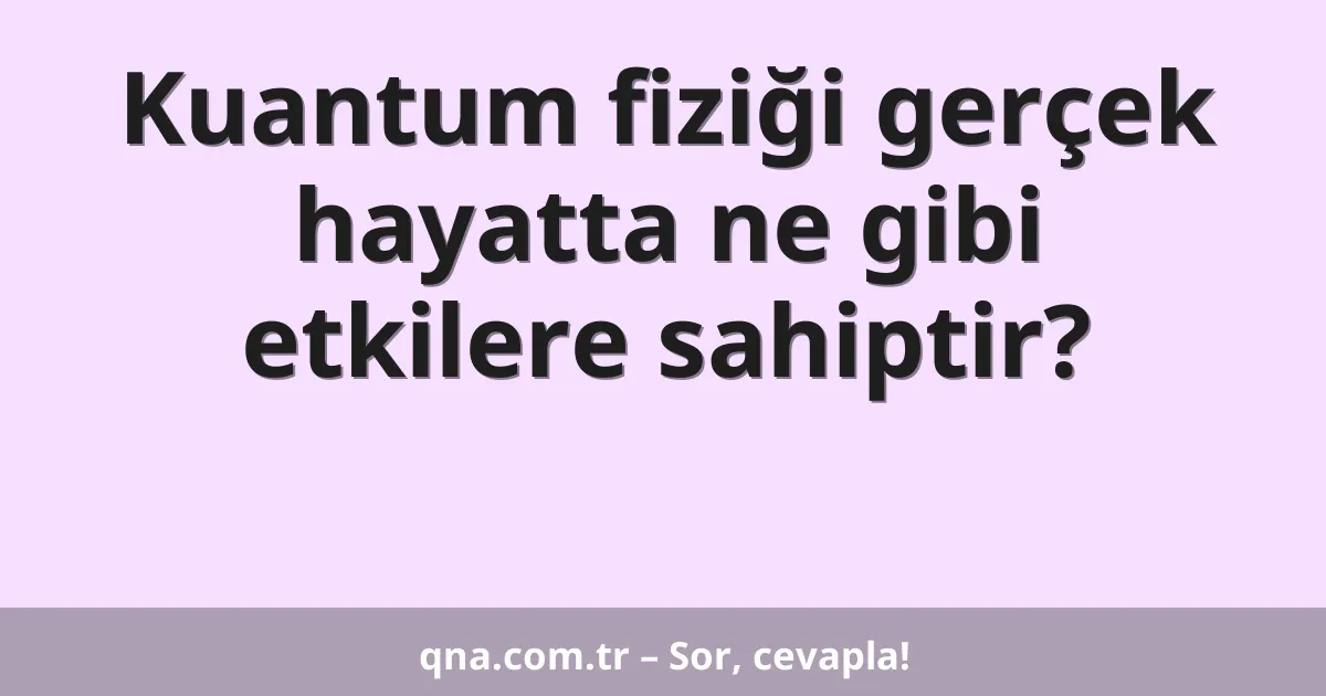Kuantum fiziği gerçek hayatta ne gibi etkilere sahiptir?