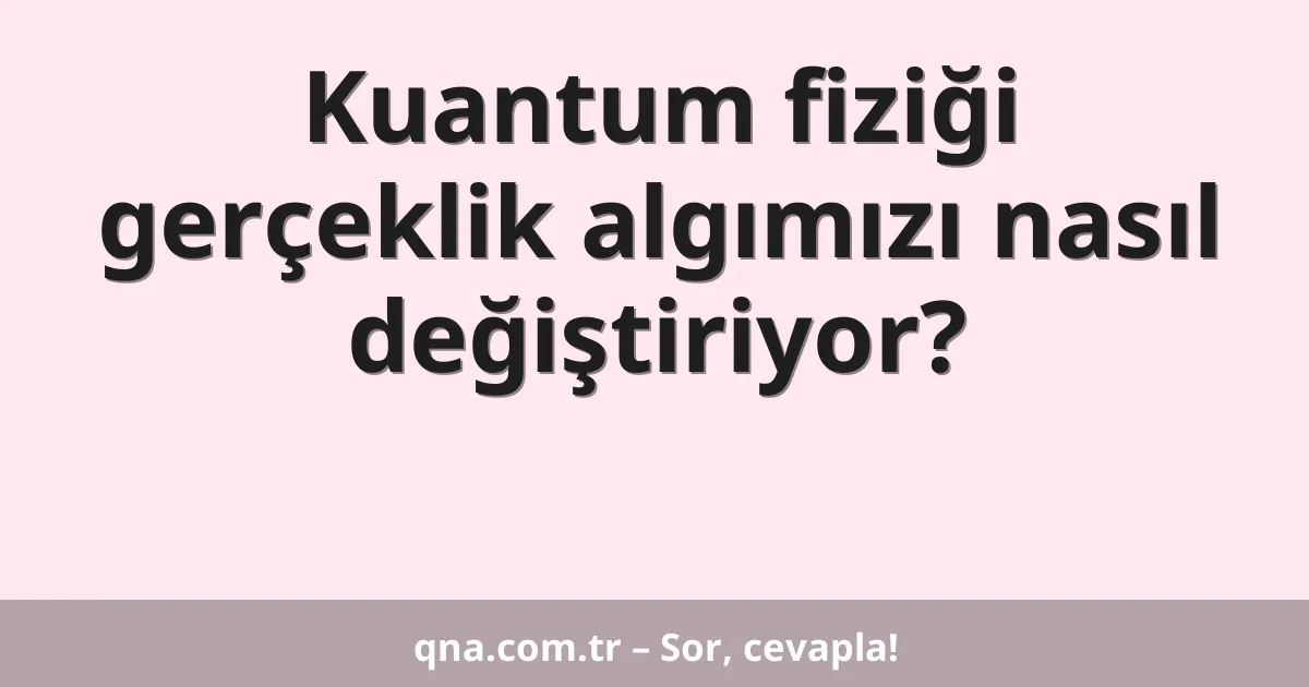 Kuantum fiziği gerçeklik algımızı nasıl değiştiriyor?