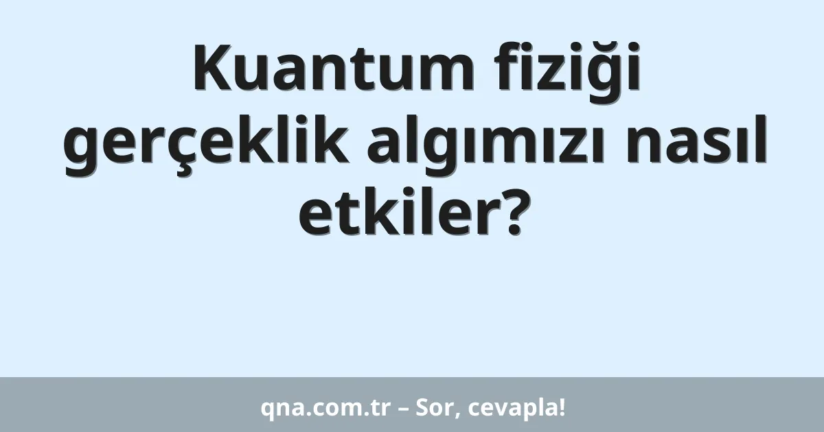 Kuantum fiziği gerçeklik algımızı nasıl etkiler?