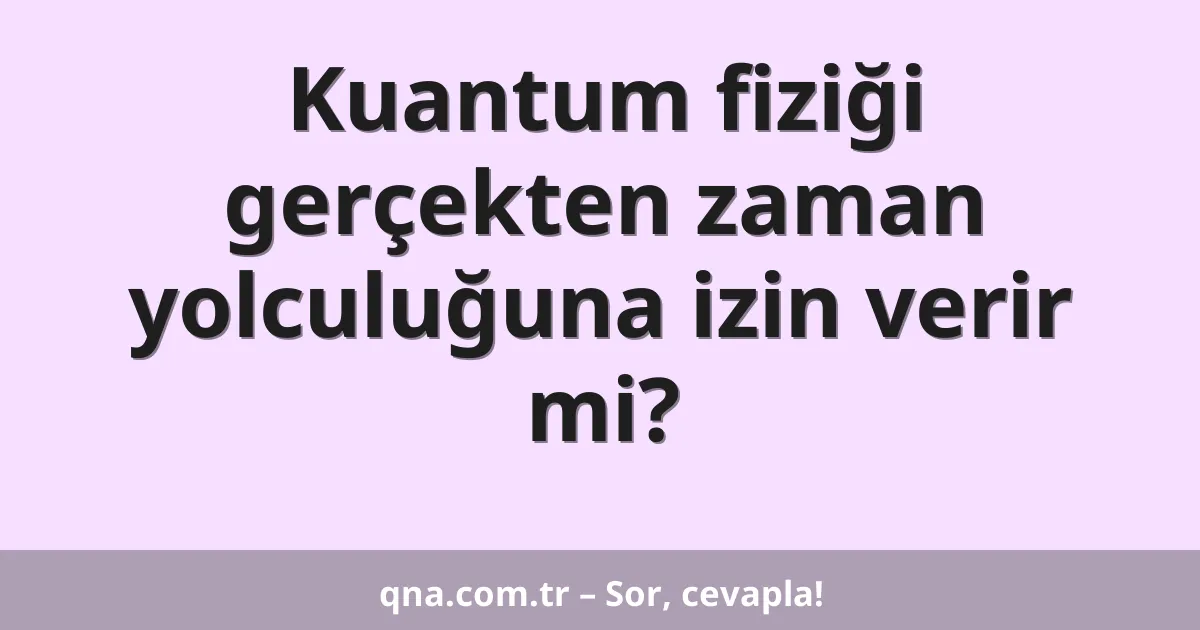 Kuantum fiziği gerçekten zaman yolculuğuna izin verir mi?