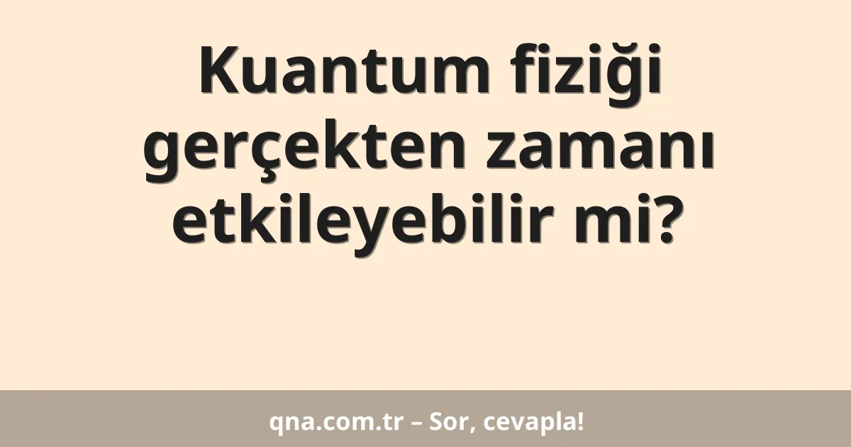 Kuantum fiziği gerçekten zamanı etkileyebilir mi?
