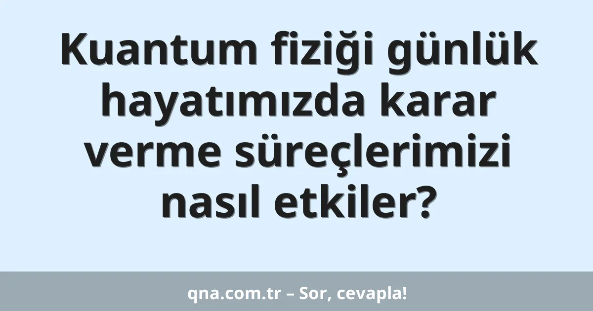 Kuantum fiziği günlük hayatımızda karar verme süreçlerimizi nasıl etkiler?