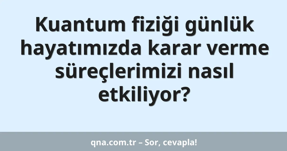 Kuantum fiziği günlük hayatımızda karar verme süreçlerimizi nasıl etkiliyor?