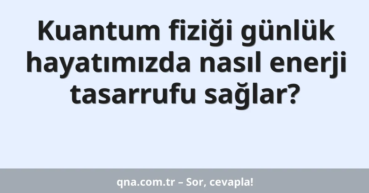 Kuantum fiziği günlük hayatımızda nasıl enerji tasarrufu sağlar?