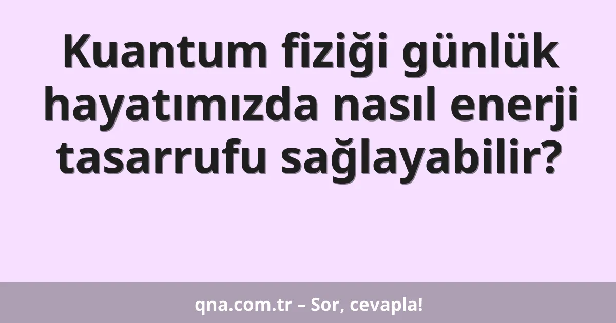 Kuantum fiziği günlük hayatımızda nasıl enerji tasarrufu sağlayabilir?