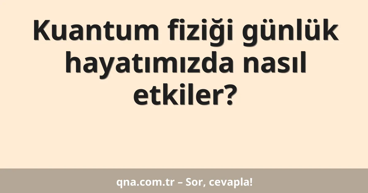 Kuantum fiziği günlük hayatımızda nasıl etkiler?