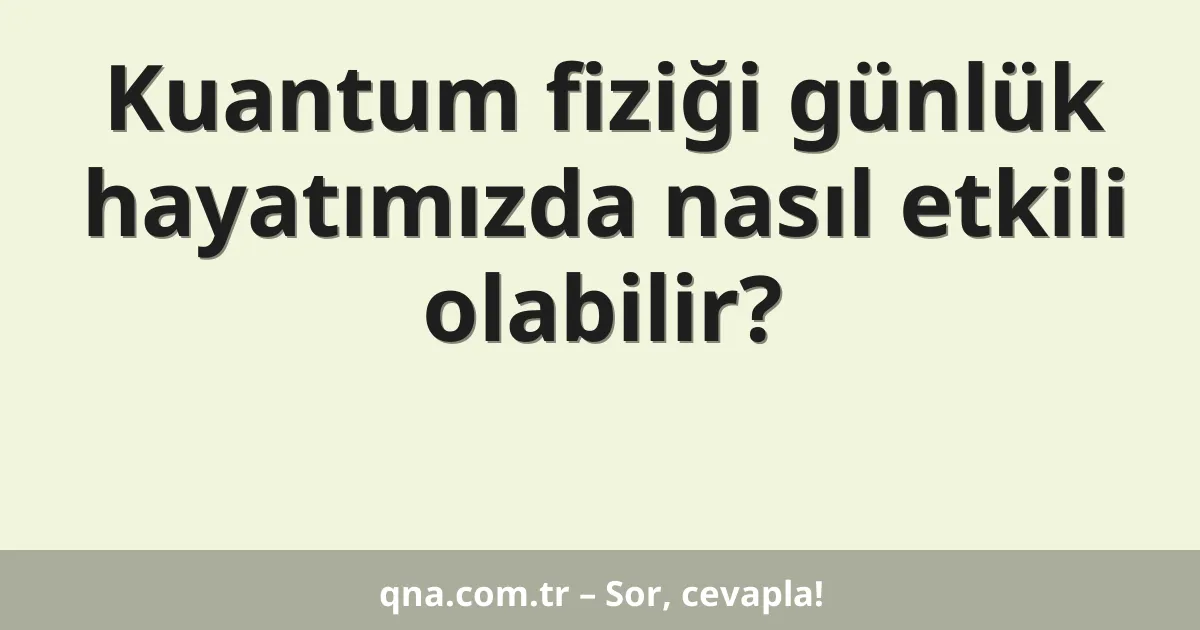 Kuantum fiziği günlük hayatımızda nasıl etkili olabilir?